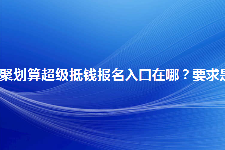 a2021年聚划算超级抵钱报名入口在哪？要求是什么？