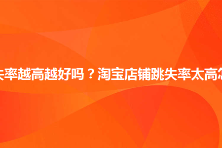 淘宝跳失率越高越好吗?淘宝店铺跳失率太高怎么办?