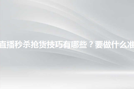 淘宝直播秒杀抢货技巧有哪些？要做什么准备？