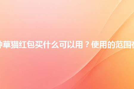 天猫种草猫红包买什么可以用？使用的范围在哪？