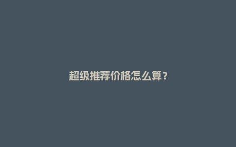 超级推荐价格怎么算?出价技巧是什么?