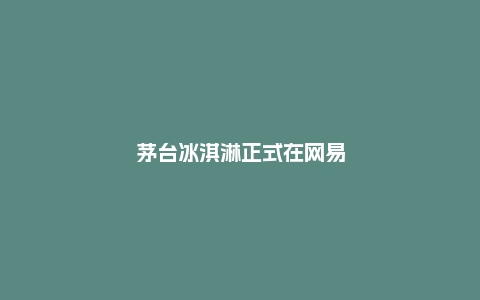 茅台冰淇淋正式在网易严选发售