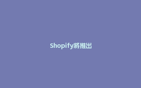 Shopify将推出新平台支持网红带货，沃尔玛站内广告新功能上线