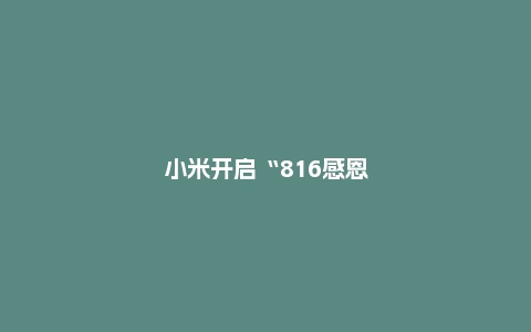 小米开启“816感恩季”活动