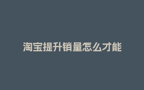 淘宝提升销量怎么才能不被抓？一般什么时候提升销量？