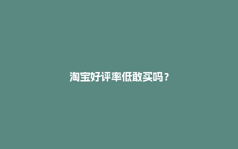 淘宝好评率低敢买吗？怎么处理？