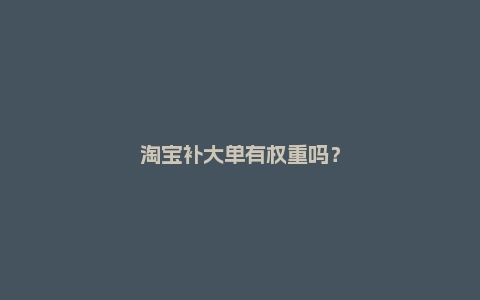 淘宝补大单有权重吗？有哪些补单手法？