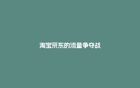 淘宝京东的流量争夺战，从线上打到线下