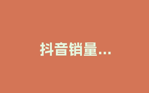 抖音销量怎么看？怎么提升？