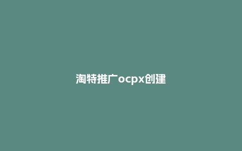 淘特推广ocpx创建指南,怎么获取推广码?