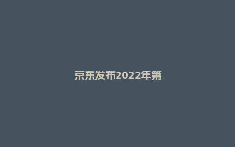 京东发布2022年第二季度财报 京东新百货助力中小商家实现稳定增长