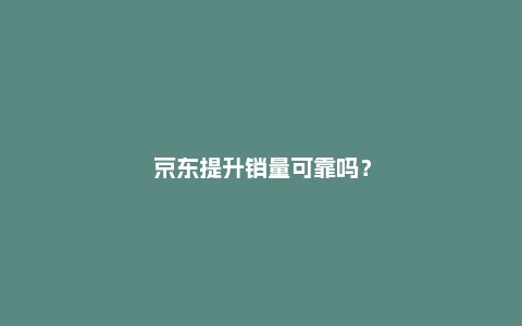 京东提升销量可靠吗？怎么提升最安全？