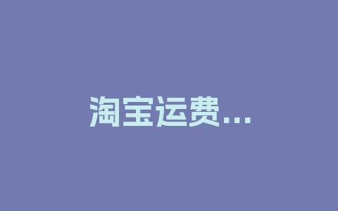 淘宝运费过高没看见怎么办？纠纷如何处理？